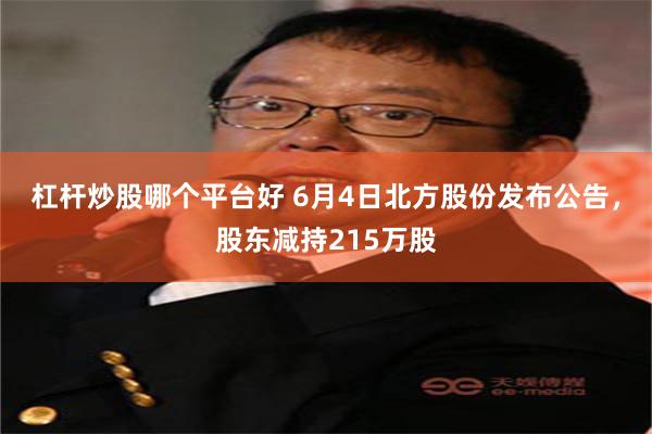 杠杆炒股哪个平台好 6月4日北方股份发布公告，股东减持215万股