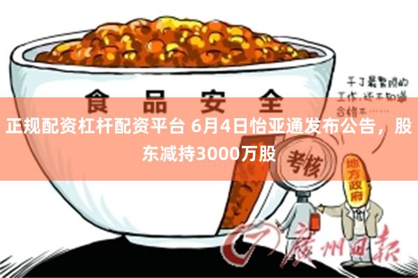 正规配资杠杆配资平台 6月4日怡亚通发布公告，股东减持3000万股