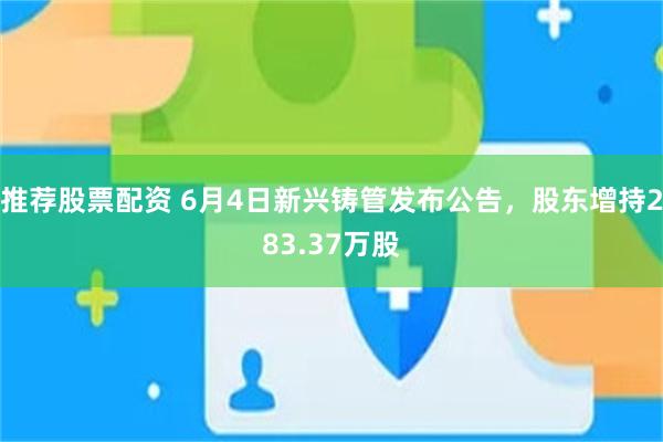 推荐股票配资 6月4日新兴铸管发布公告，股东增持283.37万股