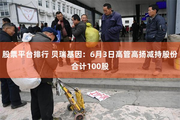 股票平台排行 贝瑞基因：6月3日高管高扬减持股份合计100股