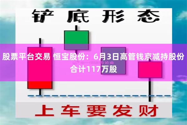 股票平台交易 恒宝股份：6月3日高管钱京减持股份合计117万股