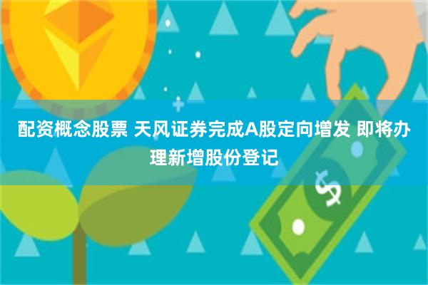 配资概念股票 天风证券完成A股定向增发 即将办理新增股份登记