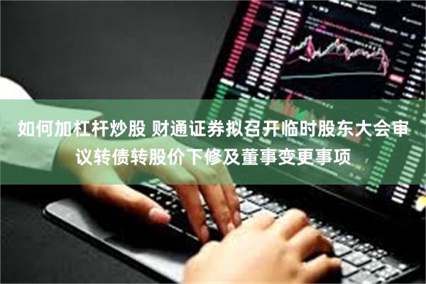 如何加杠杆炒股 财通证券拟召开临时股东大会审议转债转股价下修及董事变更事项