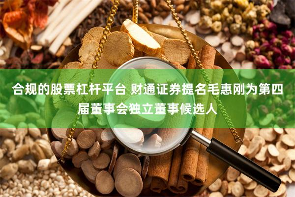 合规的股票杠杆平台 财通证券提名毛惠刚为第四届董事会独立董事候选人