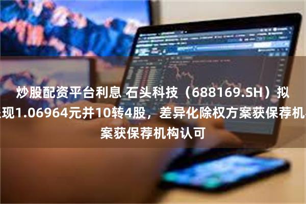 炒股配资平台利息 石头科技（688169.SH）拟每股派现1.06964元并10转4股，差异化除权方案获保荐机构认可