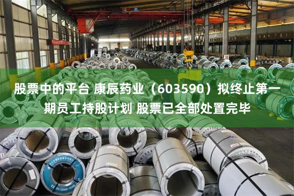 股票中的平台 康辰药业（603590）拟终止第一期员工持股计划 股票已全部处置完毕