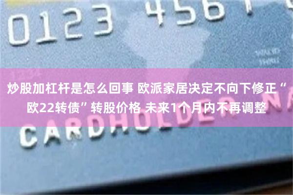 炒股加杠杆是怎么回事 欧派家居决定不向下修正“欧22转债”转股价格 未来1个月内不再调整