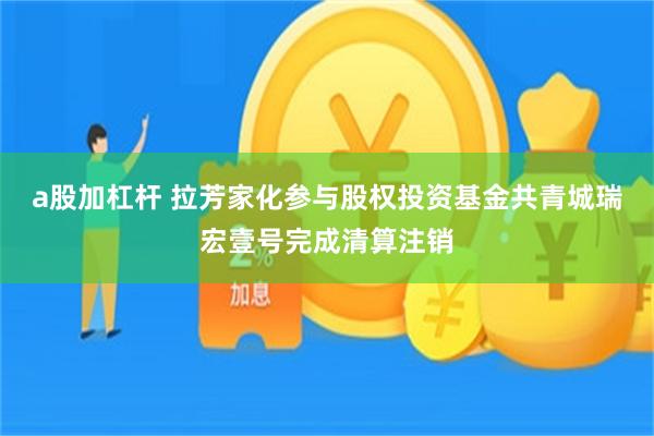 a股加杠杆 拉芳家化参与股权投资基金共青城瑞宏壹号完成清算注销