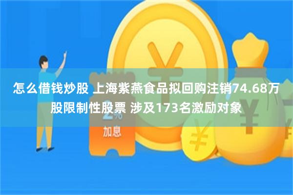 怎么借钱炒股 上海紫燕食品拟回购注销74.68万股限制性股票 涉及173名激励对象