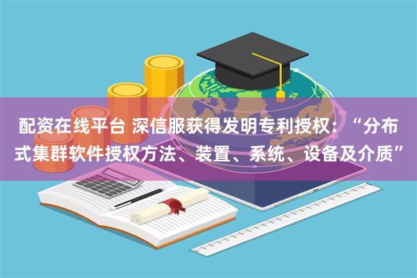 配资在线平台 深信服获得发明专利授权：“分布式集群软件授权方法、装置、系统、设备及介质”