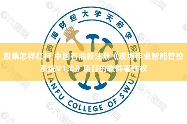 股票怎样杠杆 中国石油新注册《现场作业智能管控系统V1.0》项目的软件著作权