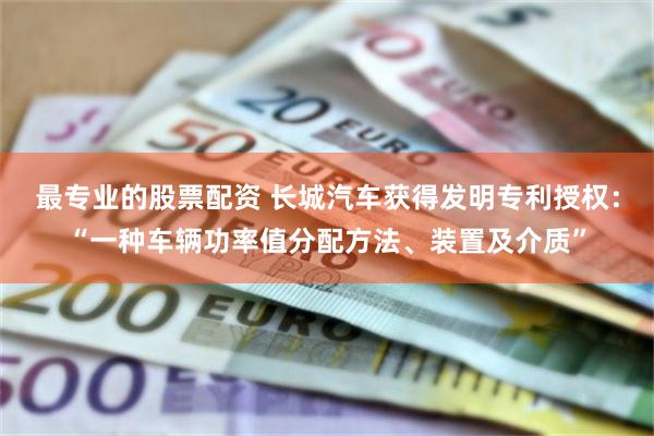 最专业的股票配资 长城汽车获得发明专利授权：“一种车辆功率值分配方法、装置及介质”