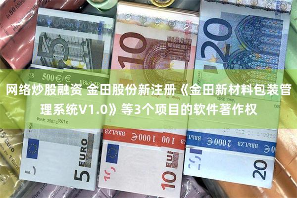 网络炒股融资 金田股份新注册《金田新材料包装管理系统V1.0》等3个项目的软件著作权