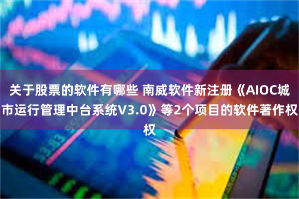 关于股票的软件有哪些 南威软件新注册《AIOC城市运行管理中台系统V3.0》等2个项目的软件著作权