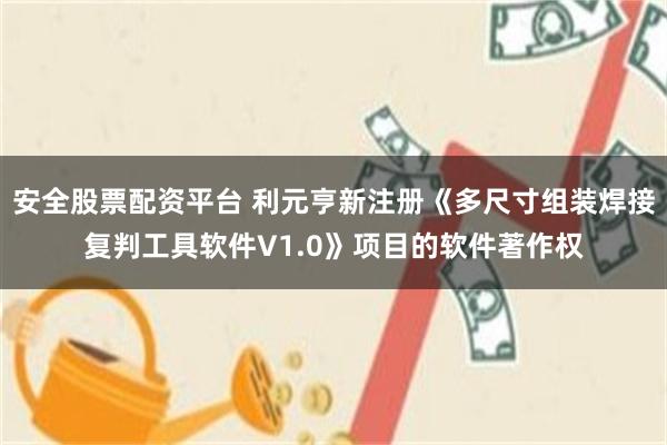 安全股票配资平台 利元亨新注册《多尺寸组装焊接复判工具软件V1.0》项目的软件著作权