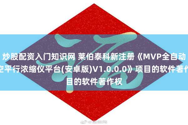 炒股配资入门知识网 莱伯泰科新注册《MVP全自动真空平行浓缩仪平台(安卓版)V1.0.0.0》项目的软件著作权