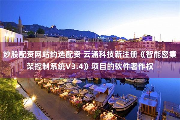 炒股配资网站约选配资 云涌科技新注册《智能密集架控制系统V3.4》项目的软件著作权