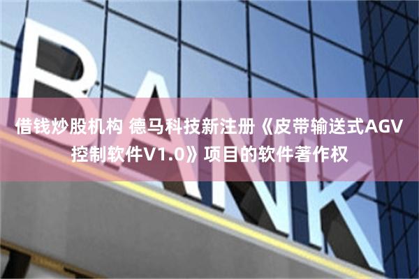 借钱炒股机构 德马科技新注册《皮带输送式AGV控制软件V1.0》项目的软件著作权