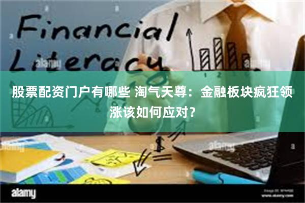 股票配资门户有哪些 淘气天尊:金融板块疯狂领涨该如何应对?