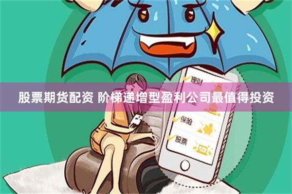 股票期货配资 阶梯递增型盈利公司最值得投资