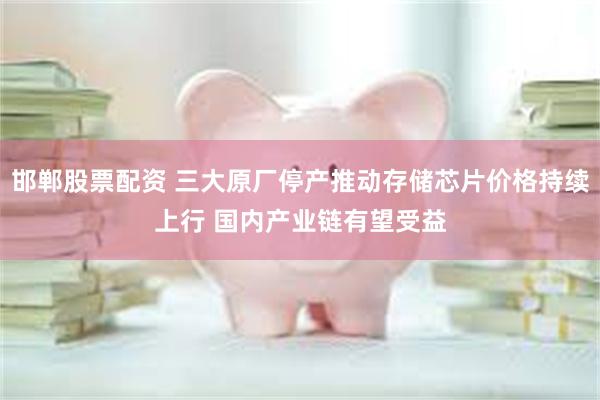 邯郸股票配资 三大原厂停产推动存储芯片价格持续上行 国内产业链有望受益