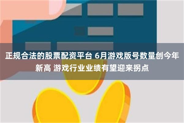 正规合法的股票配资平台 6月游戏版号数量创今年新高 游戏行业业绩有望迎来拐点