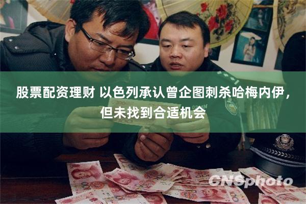 股票配资理财 以色列承认曾企图刺杀哈梅内伊，但未找到合适机会