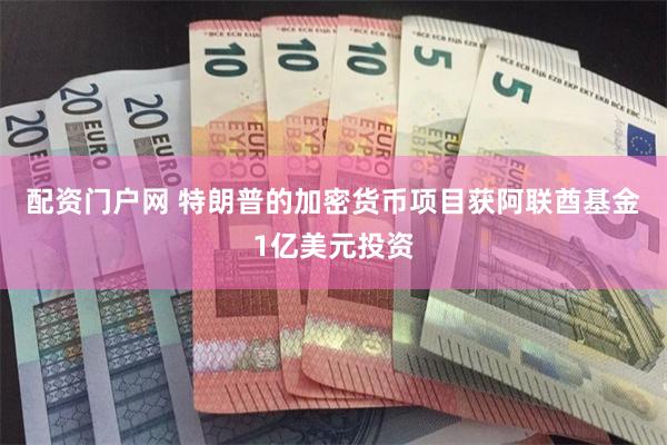 配资门户网 特朗普的加密货币项目获阿联酋基金1亿美元投资