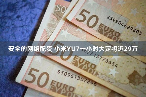安全的网络配资 小米YU7一小时大定将近29万