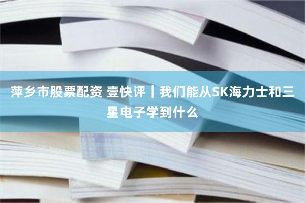 萍乡市股票配资 壹快评｜我们能从SK海力士和三星电子学到什么