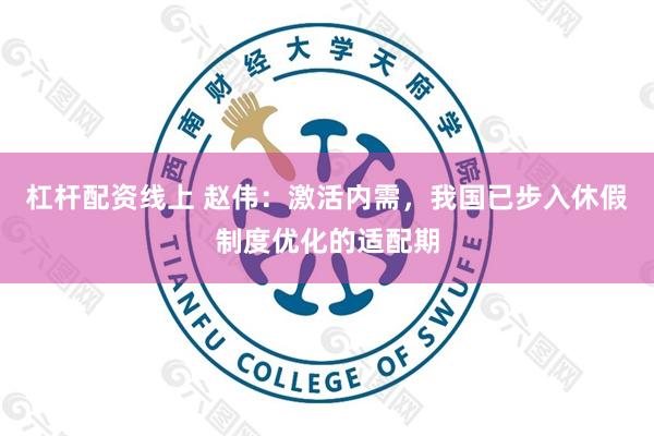 杠杆配资线上 赵伟:激活内需,我国已步入休假制度优化的适配期