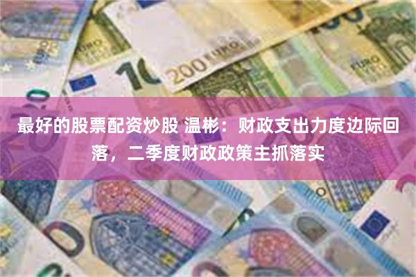 最好的股票配资炒股 温彬：财政支出力度边际回落，二季度财政政策主抓落实