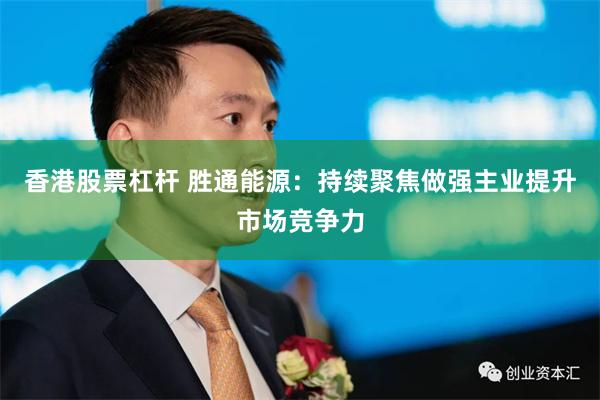 香港股票杠杆 胜通能源:持续聚焦做强主业提升市场竞争力