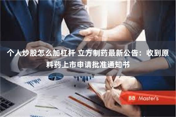 个人炒股怎么加杠杆 立方制药最新公告：收到原料药上市申请批准通知书