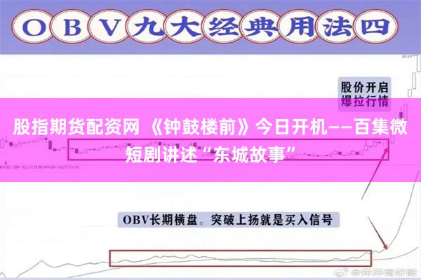 股指期货配资网 《钟鼓楼前》今日开机——百集微短剧讲述“东城故事”