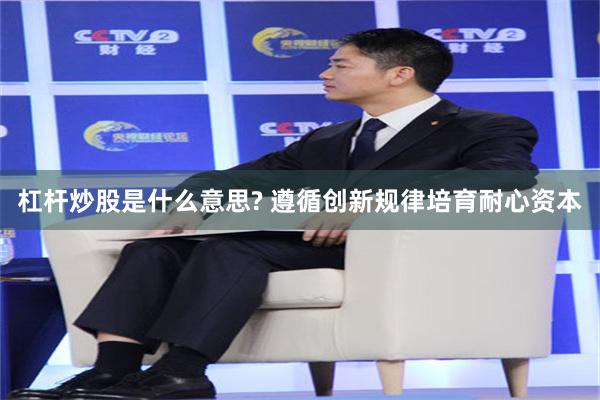 杠杆炒股是什么意思? 遵循创新规律培育耐心资本