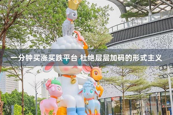 一分钟买涨买跌平台 杜绝层层加码的形式主义