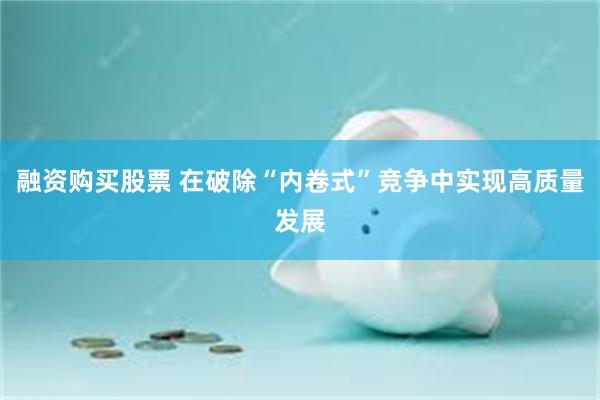 融资购买股票 在破除“内卷式”竞争中实现高质量发展