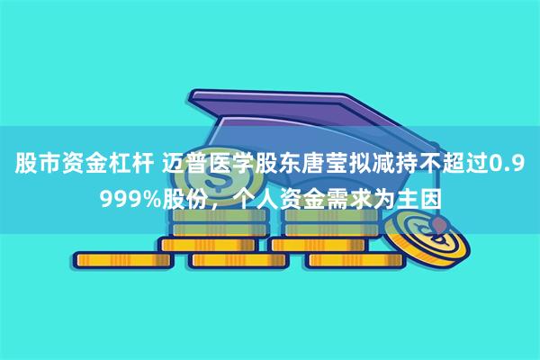 股市资金杠杆 迈普医学股东唐莹拟减持不超过0.9999%股份，个人资金需求为主因