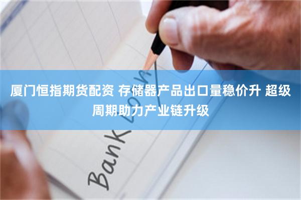 厦门恒指期货配资 存储器产品出口量稳价升 超级周期助力产业链升级