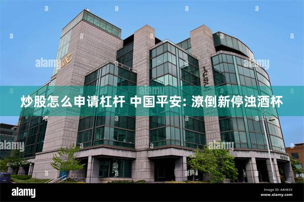 炒股怎么申请杠杆 中国平安: 潦倒新停浊酒杯