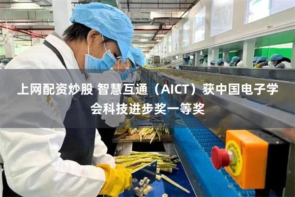 上网配资炒股 智慧互通（AICT）获中国电子学会科技进步奖一等奖