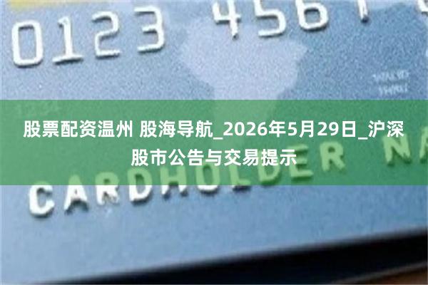 股票配资温州 股海导航_2026年5月29日_沪深股市公告与交易提示