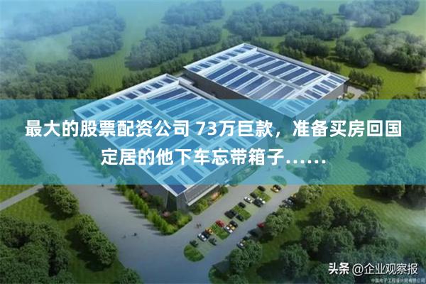 最大的股票配资公司 73万巨款,准备买房回国定居的他下车忘带箱子……