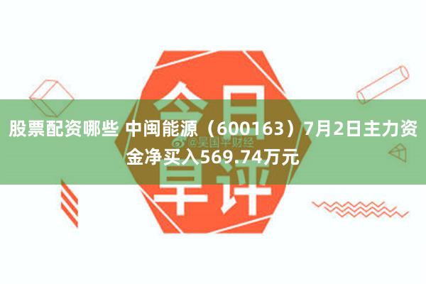 股票配资哪些 中闽能源（600163）7月2日主力资金净买入569.74万元