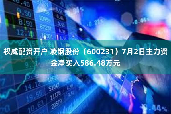 权威配资开户 凌钢股份（600231）7月2日主力资金净买入586.48万元