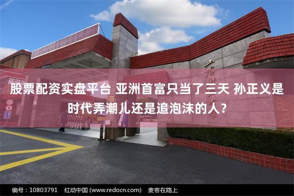 股票配资实盘平台 亚洲首富只当了三天 孙正义是时代弄潮儿还是追泡沫的人？