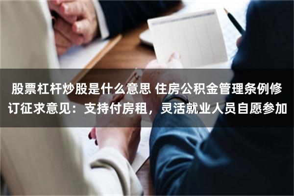 股票杠杆炒股是什么意思 住房公积金管理条例修订征求意见:支持付房租,灵活就业人员自愿参加
