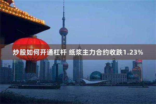 炒股如何开通杠杆 纸浆主力合约收跌1.23%