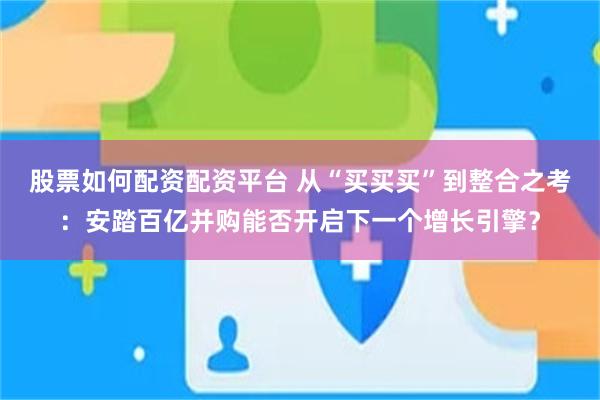 股票如何配资配资平台 从“买买买”到整合之考：安踏百亿并购能否开启下一个增长引擎？